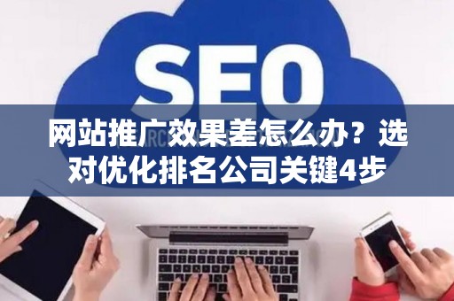 网站推广效果差怎么办？选对优化排名公司关键4步