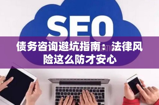 债务咨询避坑指南：法律风险这么防才安心